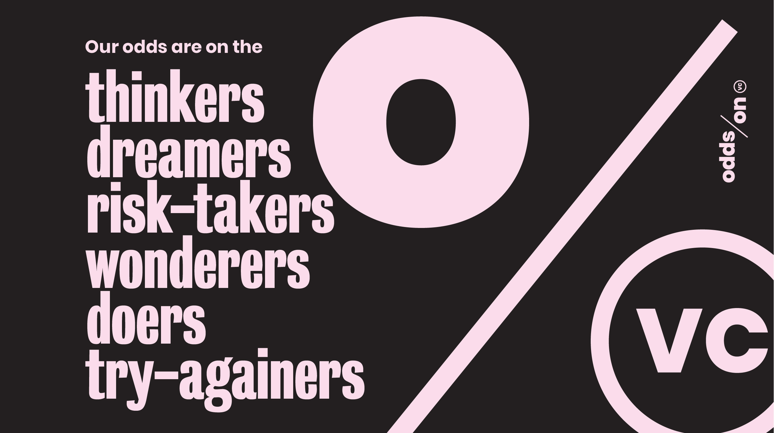 Our odds are on the thinkers, dreamers, risk takers, wonderers, doers, and try againers.